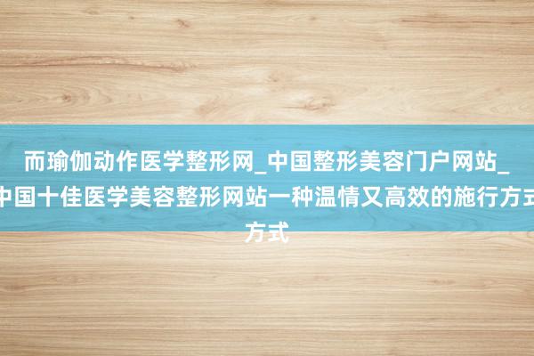 而瑜伽动作医学整形网_中国整形美容门户网站_中国十佳医学美容整形网站一种温情又高效的施行方式