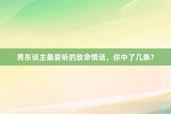 男东谈主最爱听的致命情话，你中了几条？