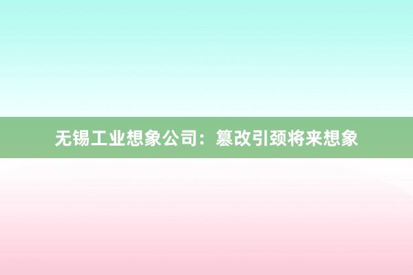 无锡工业想象公司：篡改引颈将来想象